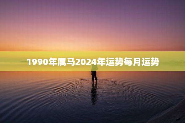 1990年属马2024年运势每月运势