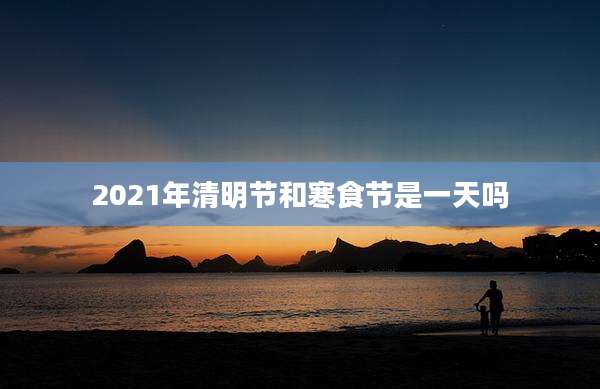 2021年清明节和寒食节是一天吗