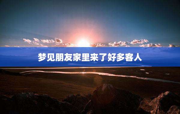 梦见朋友家里来了好多客人