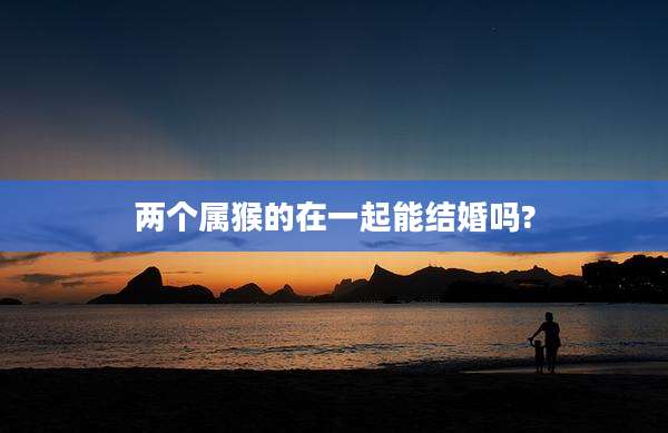 两个属猴的在一起能结婚吗?