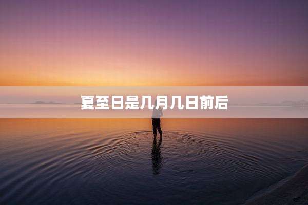 夏至日是几月几日前后