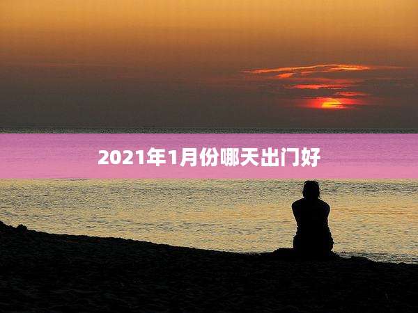 2021年1月份哪天出门好