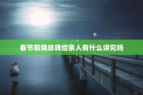 春节前烧纸钱给亲人有什么讲究吗