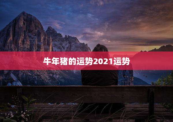 牛年猪的运势2021运势