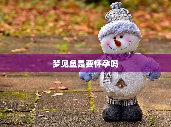 梦见鱼是要怀孕吗