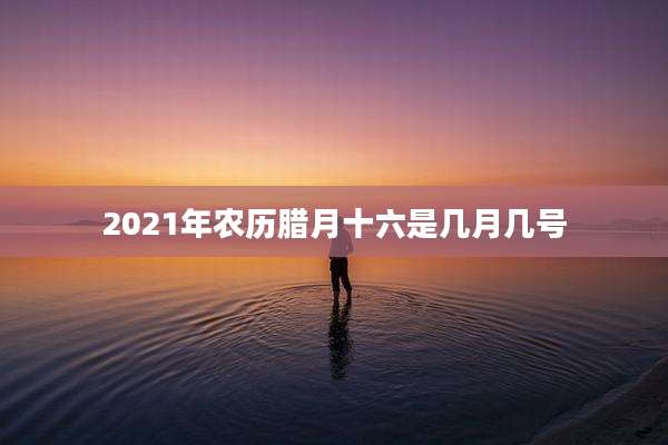 2021年农历腊月十六是几月几号