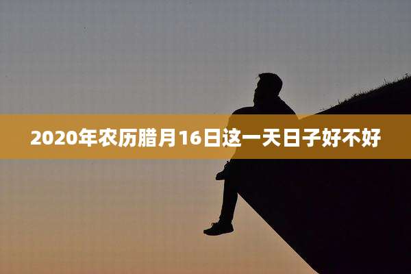 2020年农历腊月16日这一天日子好不好