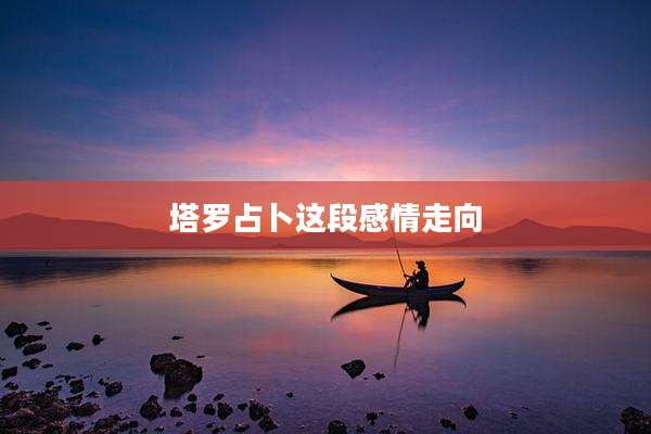 塔罗占卜这段感情走向