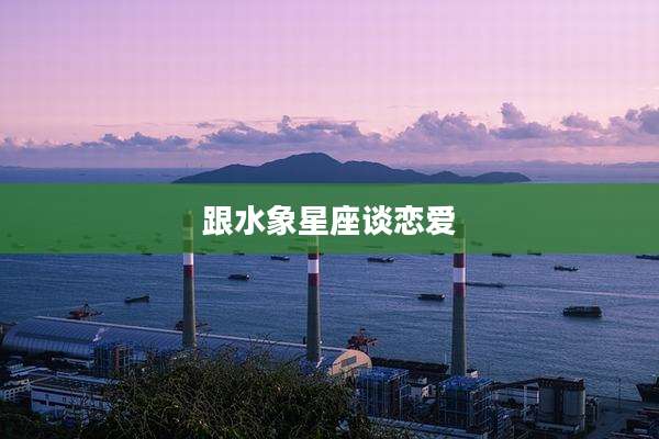 跟水象星座谈恋爱