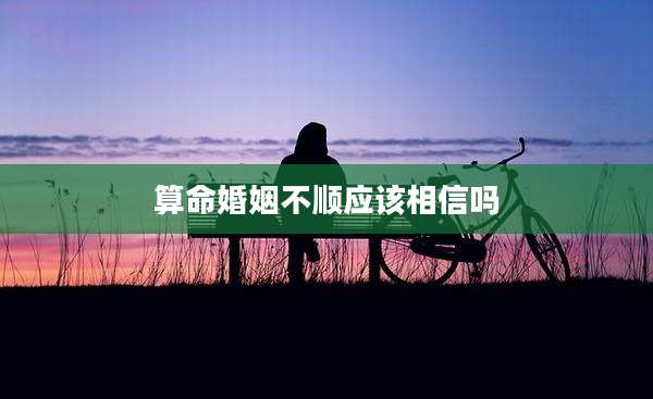 算命婚姻不顺应该相信吗