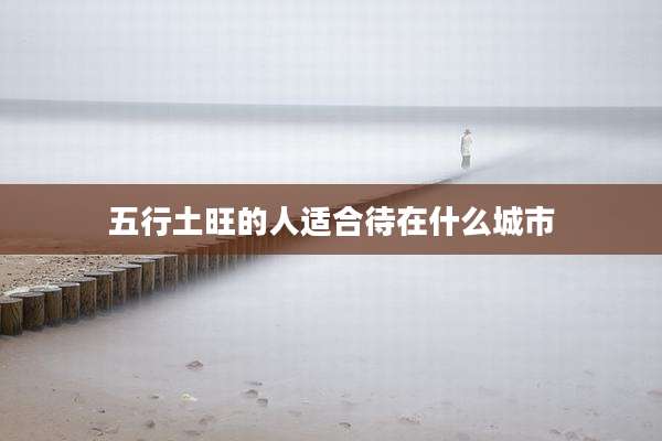 五行土旺的人适合待在什么城市