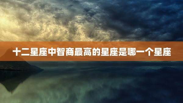 十二星座中智商最高的星座是哪一个星座