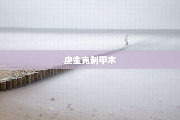 庚金克制甲木