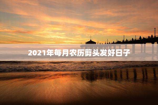 2021年每月农历剪头发好日子