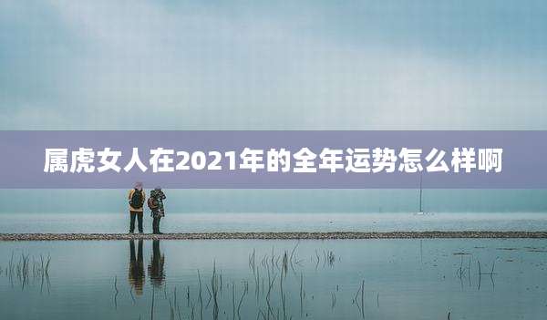 属虎女人在2021年的全年运势怎么样啊