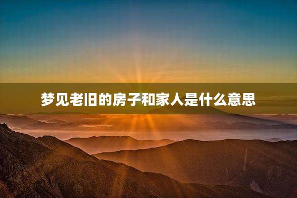 梦见老旧的房子和家人是什么意思
