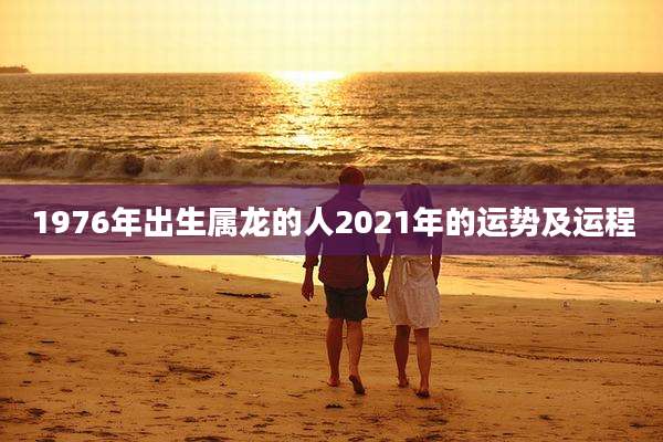 1976年出生属龙的人2021年的运势及运程