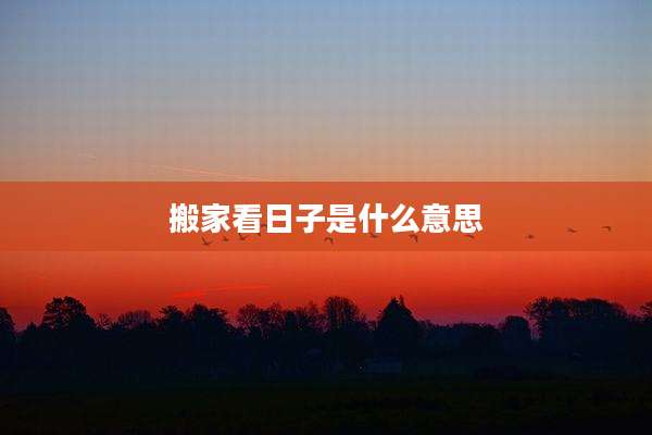 搬家看日子是什么意思