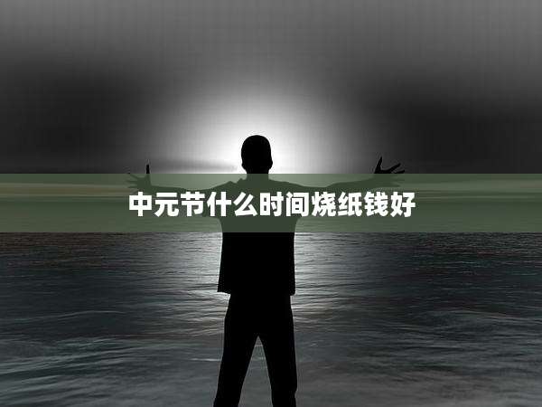 中元节什么时间烧纸钱好