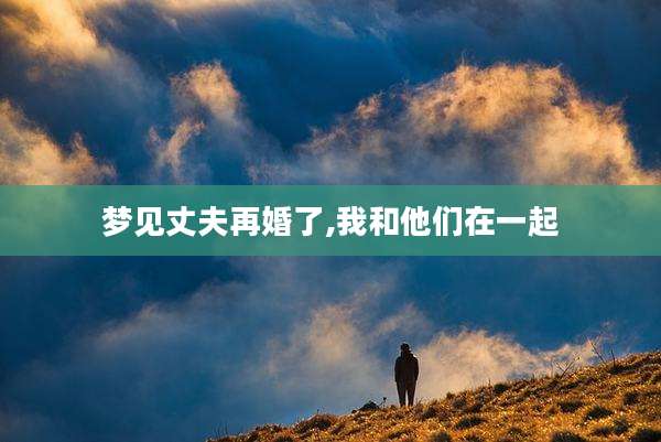 梦见丈夫再婚了,我和他们在一起