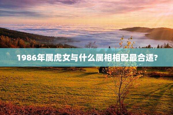 1986年属虎女与什么属相相配最合适?