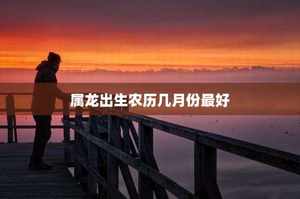 属龙出生农历几月份最好