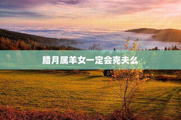 腊月属羊女一定会克夫么