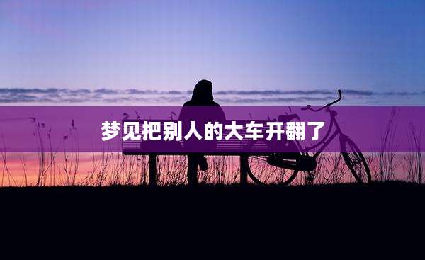 梦见把别人的大车开翻了