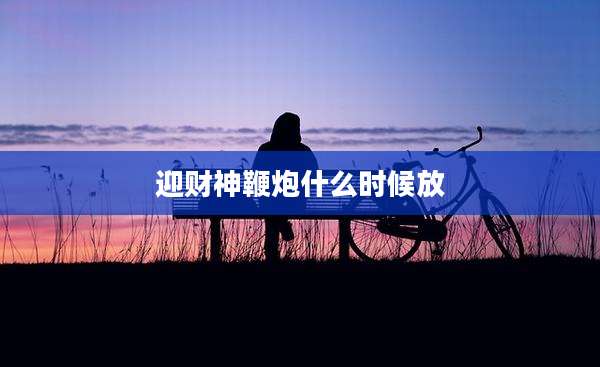 迎财神鞭炮什么时候放