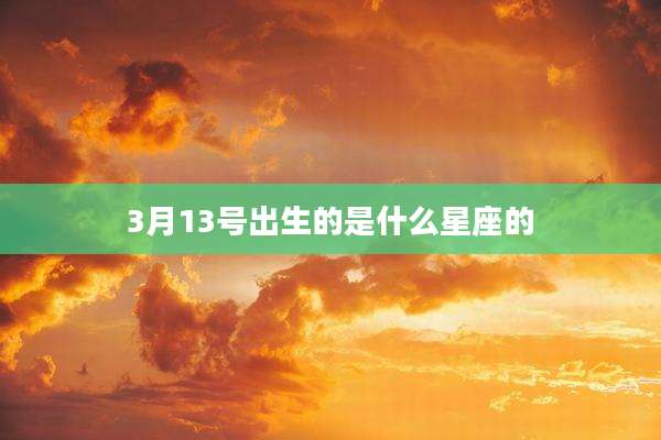 3月13号出生的是什么星座的