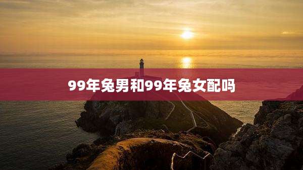 99年兔男和99年兔女配吗