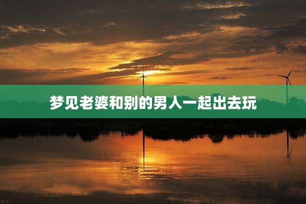 梦见老婆和别的男人一起出去玩