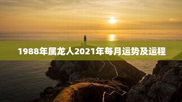1988年属龙人2021年每月运势及运程