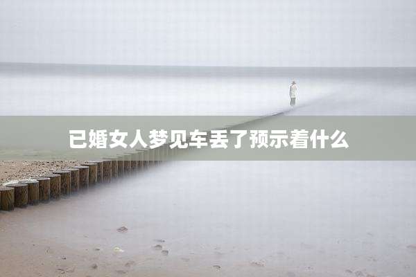 已婚女人梦见车丢了预示着什么