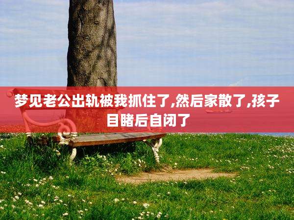 梦见老公出轨被我抓住了,然后家散了,孩子目睹后自闭了
