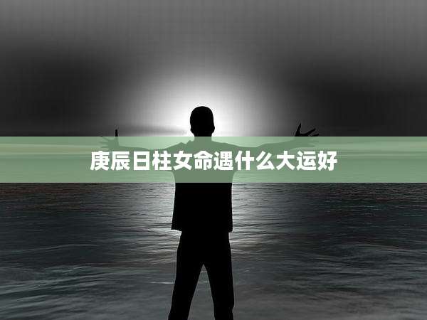 庚辰日柱女命遇什么大运好