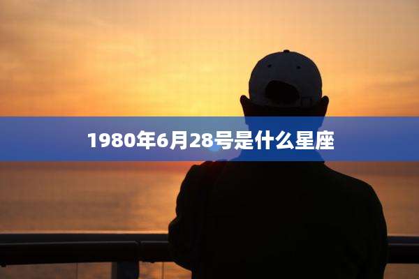 1980年6月28号是什么星座