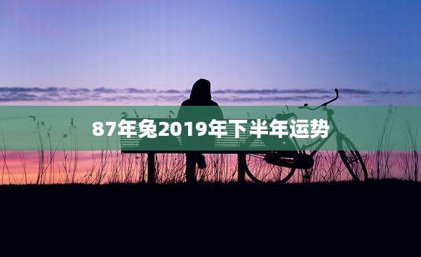 87年兔2019年下半年运势