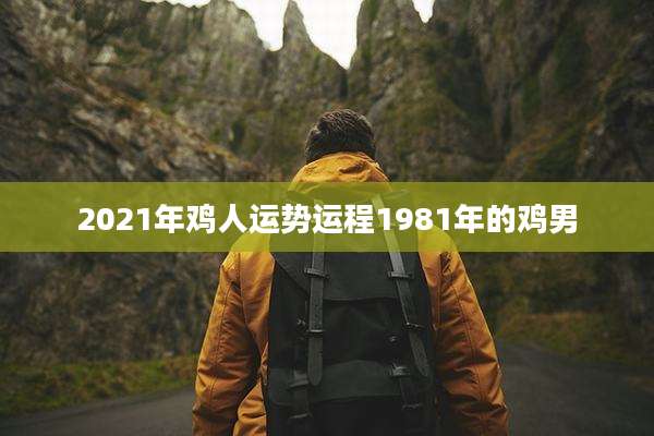 2021年鸡人运势运程1981年的鸡男