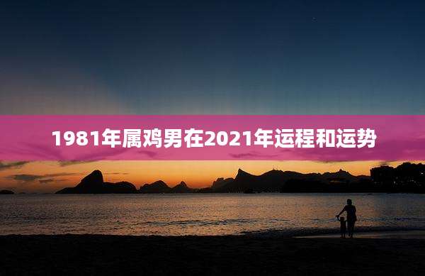 1981年属鸡男在2021年运程和运势