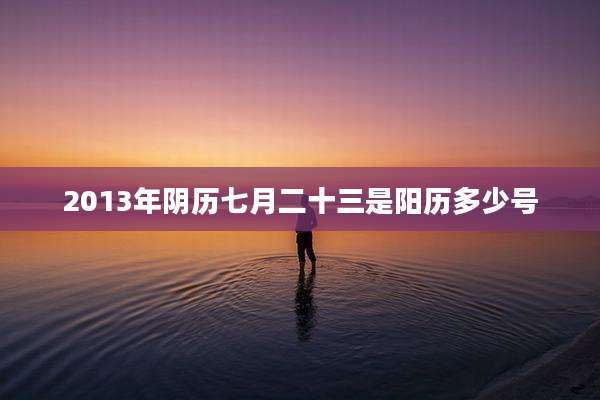 2013年阴历七月二十三是阳历多少号