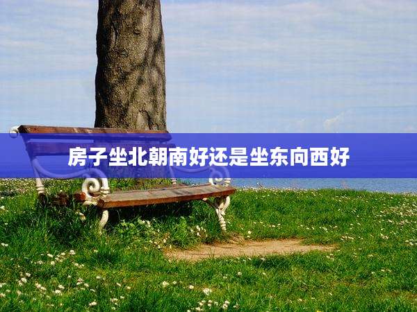 房子坐北朝南好还是坐东向西好