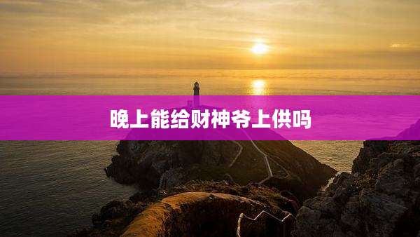 晚上能给财神爷上供吗