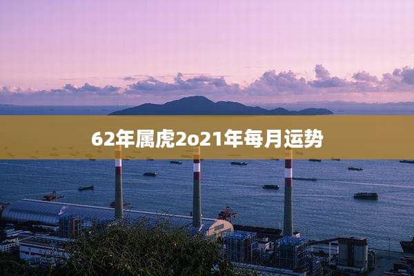 62年属虎2o21年每月运势