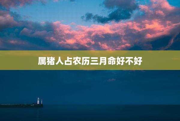属猪人占农历三月命好不好