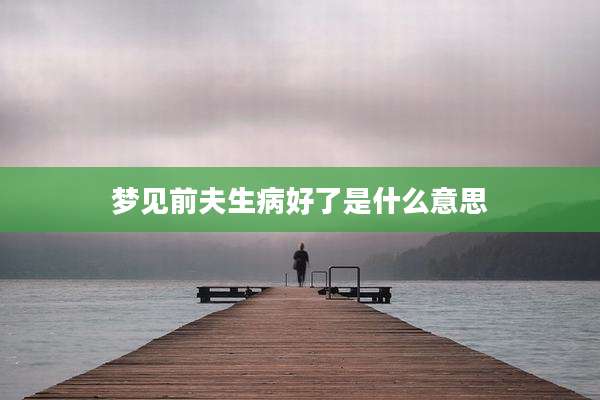 梦见前夫生病好了是什么意思