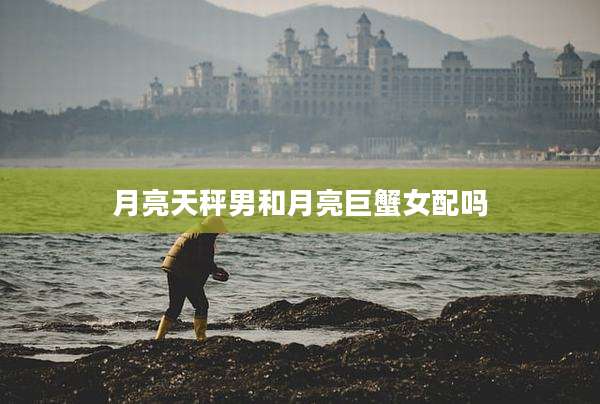 月亮天秤男和月亮巨蟹女配吗