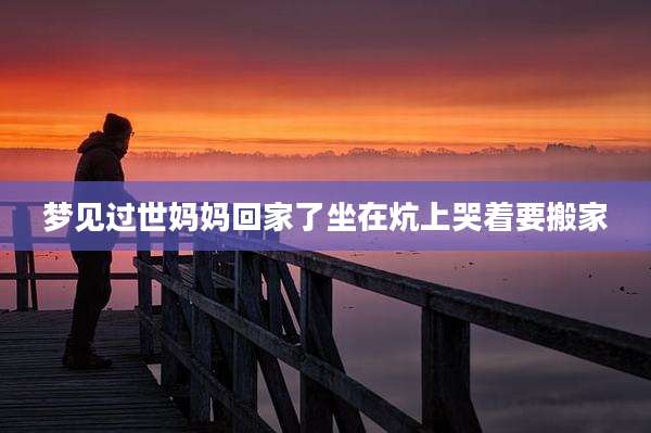 梦见过世妈妈回家了坐在炕上哭着要搬家