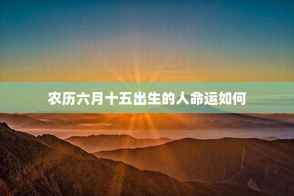 农历六月十五出生的人命运如何