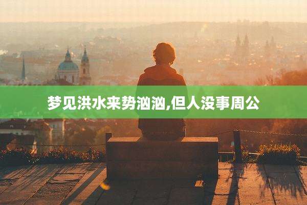 梦见洪水来势汹汹,但人没事周公